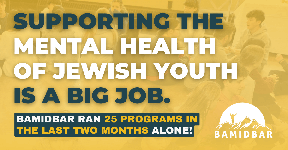 SUPPORTING THE MENTAL HEALTH OF JEWISH YOUTH IS A BIG JOB. BAMIDBAR RAN 25 PROGRAMS IN THE LAST TWO MONTHS ALONE!